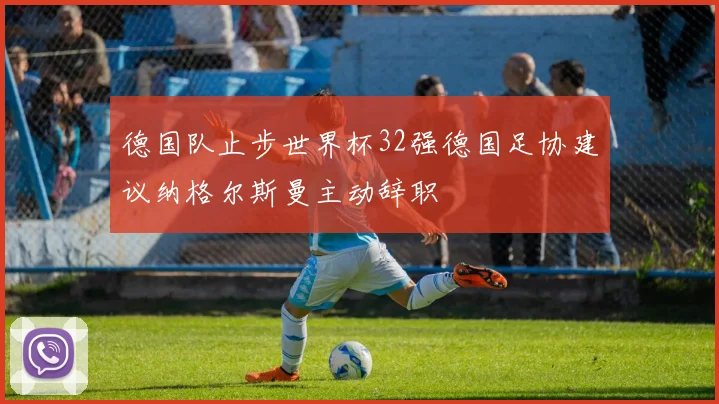 德国队止步世界杯32强德国足协建议纳格尔斯曼主动辞职