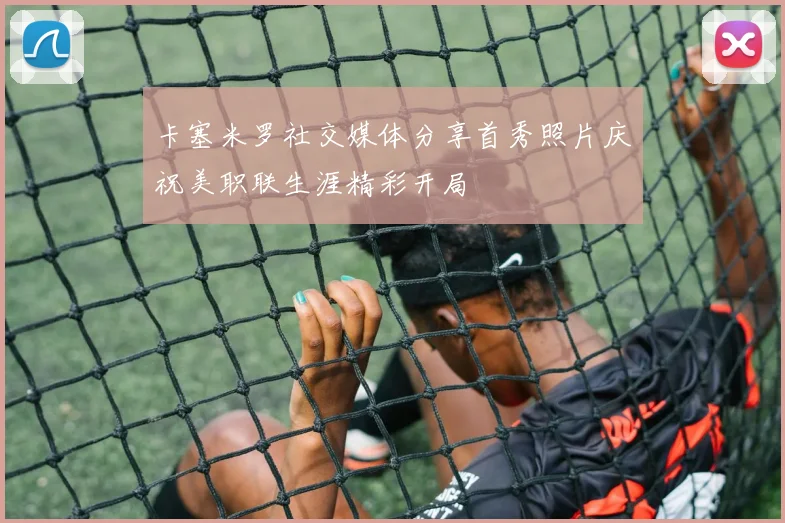 卡塞米罗社交媒体分享首秀照片庆祝美职联生涯精彩开局