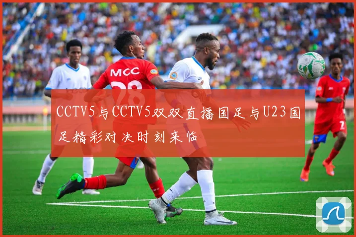 CCTV5与CCTV5双双直播国足与U23国足精彩对决时刻来临