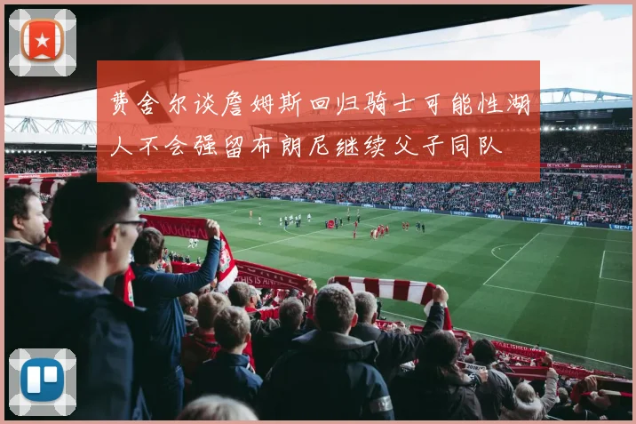 费舍尔谈詹姆斯回归骑士可能性湖人不会强留布朗尼继续父子同队