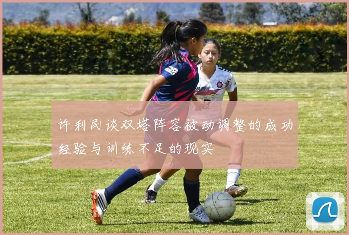 许利民谈双塔阵容被动调整的成功经验与训练不足的现实