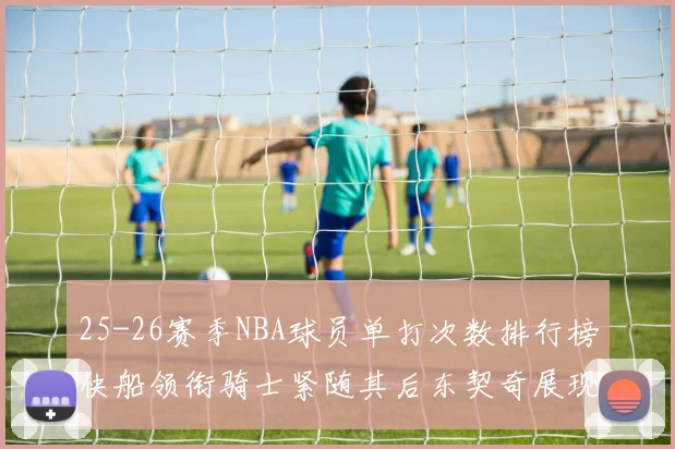 25-26赛季NBA球员单打次数排行榜快船领衔骑士紧随其后东契奇展现最高效率