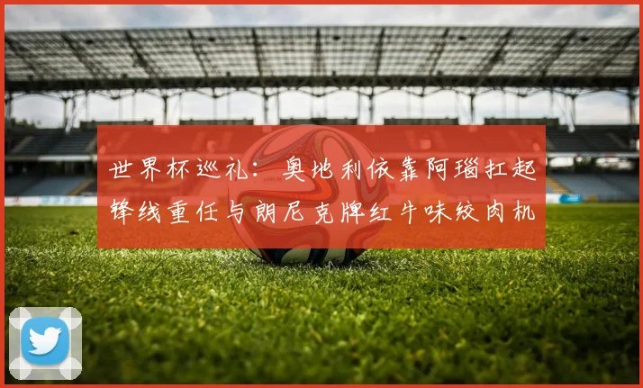 世界杯巡礼：奥地利依靠阿瑙扛起锋线重任与朗尼克牌红牛味绞肉机的故事