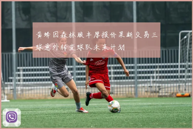 黄蜂因森林狼丰厚报价果断交易三球意外转变球队未来计划