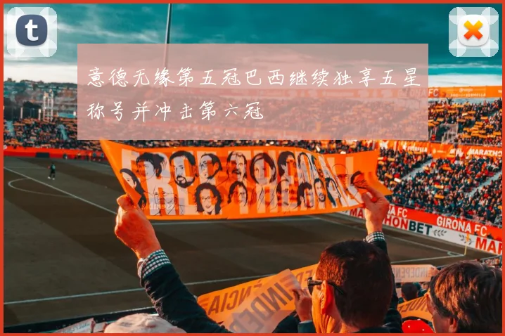 意德无缘第五冠巴西继续独享五星称号并冲击第六冠