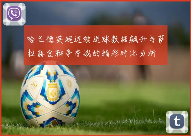 哈兰德英超连续进球数据飙升与萨拉赫金靴争夺战的精彩对比分析