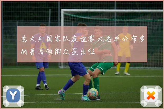 意大利国家队友谊赛大名单公布多纳鲁马领衔众星出征