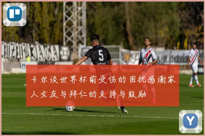 卡尔谈世界杯前受伤的困扰感谢家人女友与拜仁的支持与鼓励