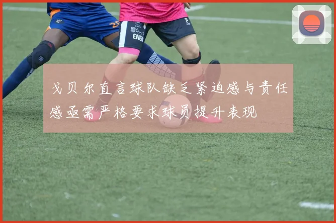 戈贝尔直言球队缺乏紧迫感与责任感亟需严格要求球员提升表现