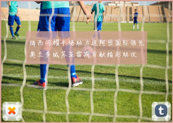 梅西闪耀半场助力迈阿密国际领先奥兰多城苏亚雷斯贡献精彩助攻