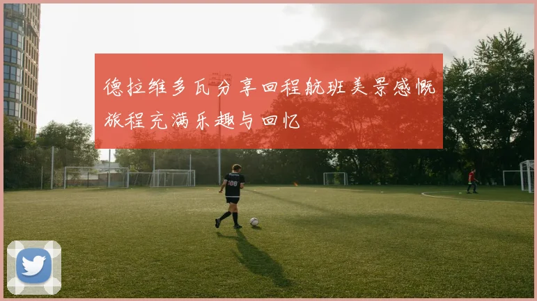 德拉维多瓦分享回程航班美景感慨旅程充满乐趣与回忆