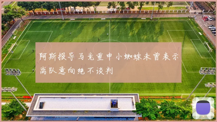 阿斯报导马竞重申小蜘蛛未曾表示离队意向绝不谈判