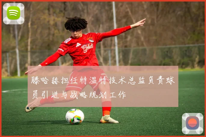 滕哈赫担任特温特技术总监负责球员引进与战略规划工作