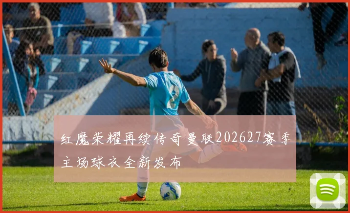 红魔荣耀再续传奇曼联202627赛季主场球衣全新发布