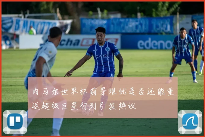 内马尔世界杯前景堪忧是否还能重返超级巨星行列引发热议