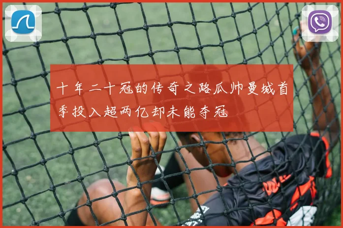 十年二十冠的传奇之路瓜帅曼城首季投入超两亿却未能夺冠