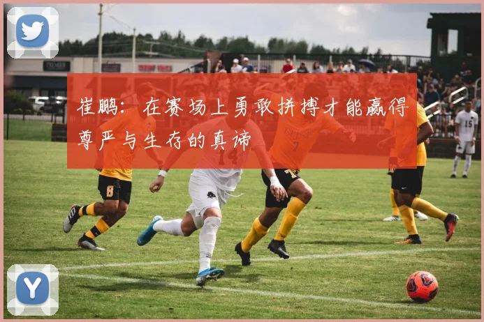 崔鹏：在赛场上勇敢拼搏才能赢得尊严与生存的真谛
