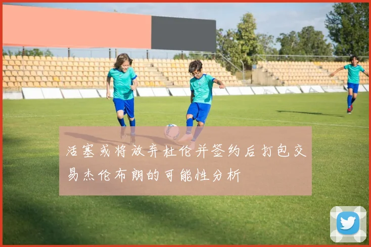 活塞或将放弃杜伦并签约后打包交易杰伦布朗的可能性分析