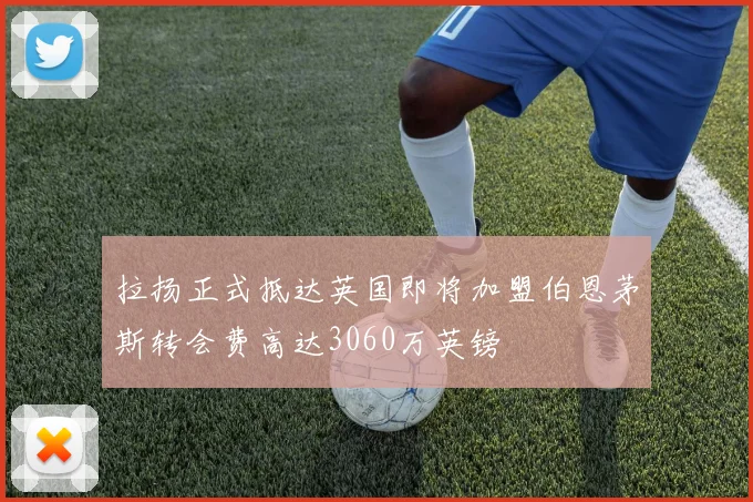 拉扬正式抵达英国即将加盟伯恩茅斯转会费高达3060万英镑