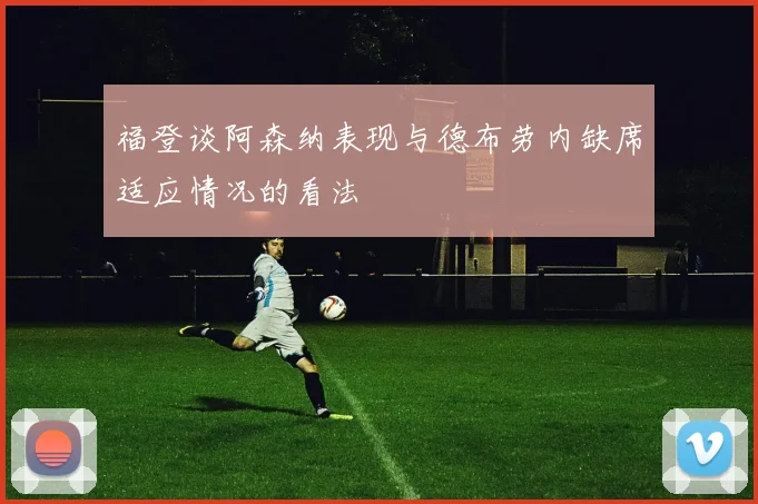 福登谈阿森纳表现与德布劳内缺席适应情况的看法