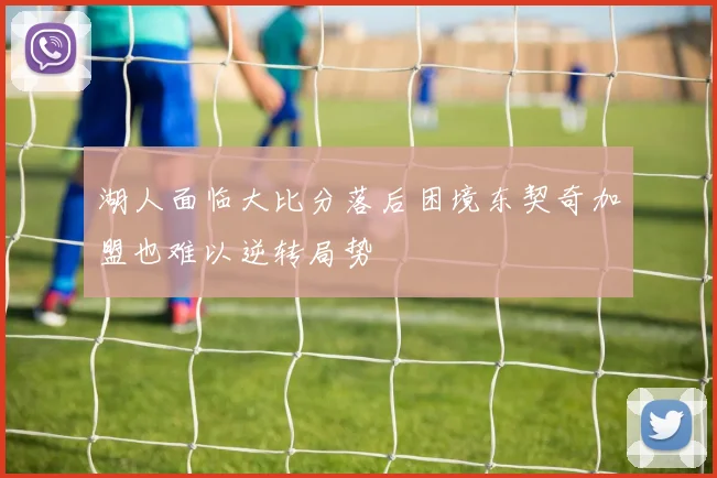 湖人面临大比分落后困境东契奇加盟也难以逆转局势