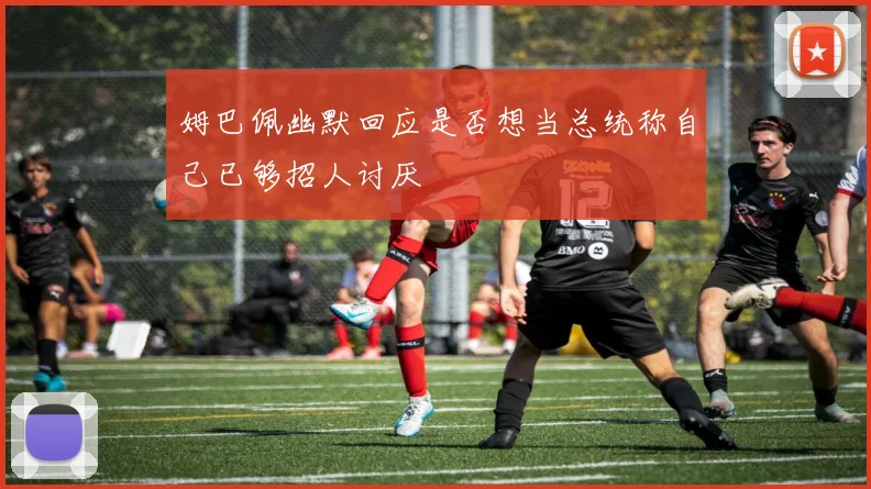 姆巴佩幽默回应是否想当总统称自己已够招人讨厌