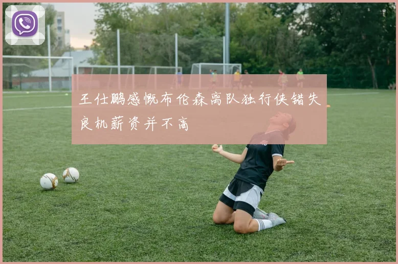 王仕鹏感慨布伦森离队独行侠错失良机薪资并不高